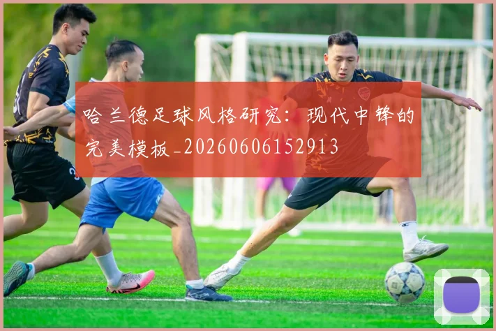 哈兰德足球风格研究：现代中锋的完美模板_20260606152913