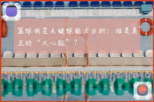 篮球明星关键球能力分析：谁是真正的“大心脏”？