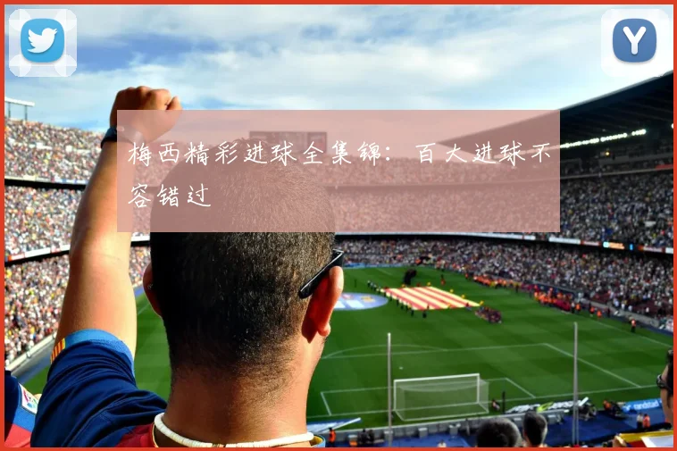 梅西精彩进球全集锦:百大进球不容错过