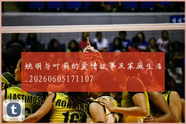 姚明与叶莉的爱情故事及家庭生活_20260605171107