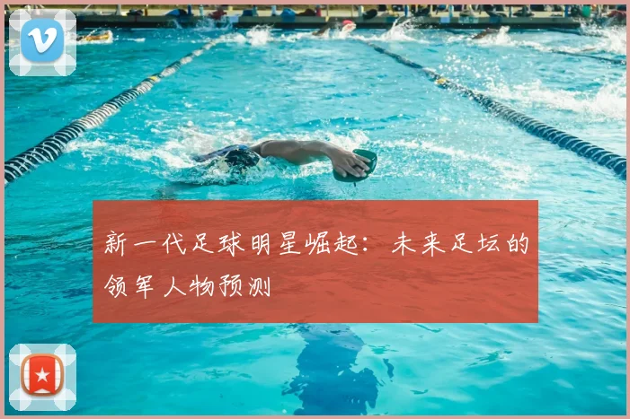 新一代足球明星崛起：未来足坛的领军人物预测