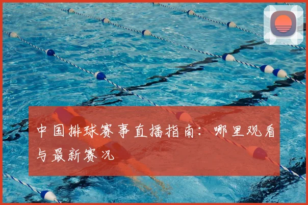 中国排球赛事直播指南：哪里观看与最新赛况