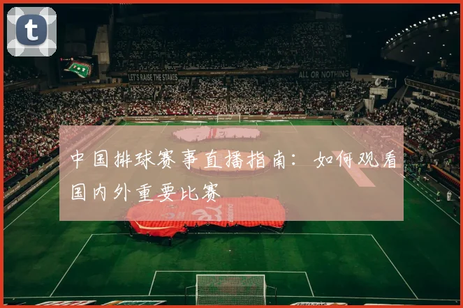 中国排球赛事直播指南：如何观看国内外重要比赛