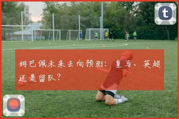姆巴佩未来去向预测：皇马、英超还是留队？