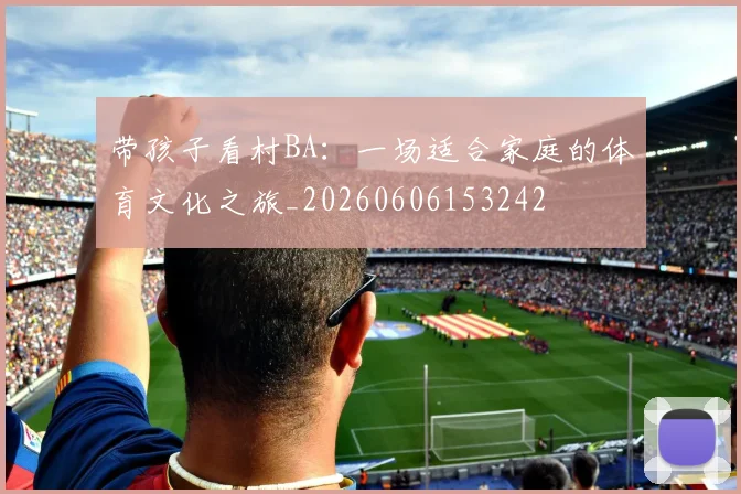 带孩子看村BA：一场适合家庭的体育文化之旅_20260606153242