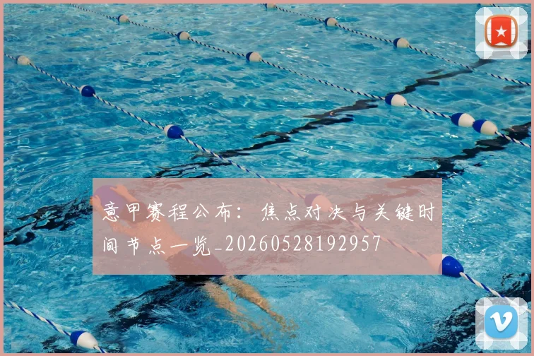 意甲赛程公布：焦点对决与关键时间节点一览_20260528192957