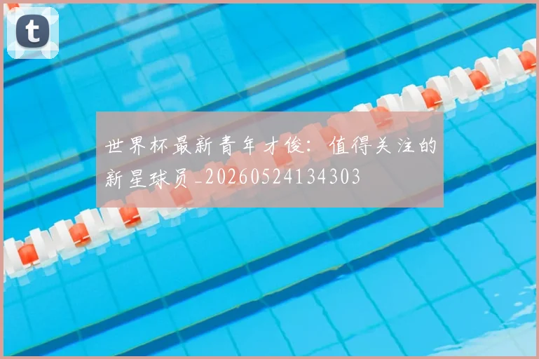 世界杯最新青年才俊：值得关注的新星球员_20260524134303