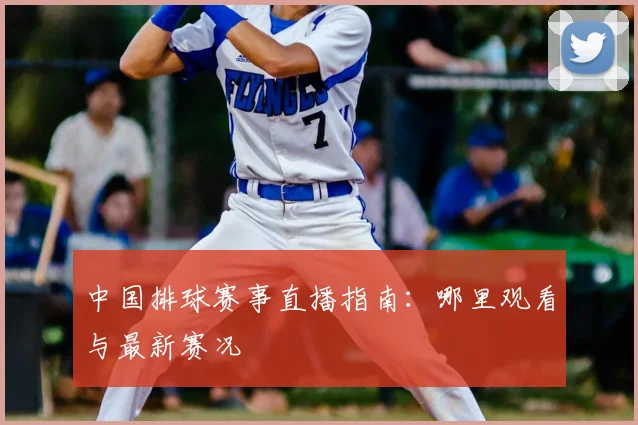 中国排球赛事直播指南：哪里观看与最新赛况