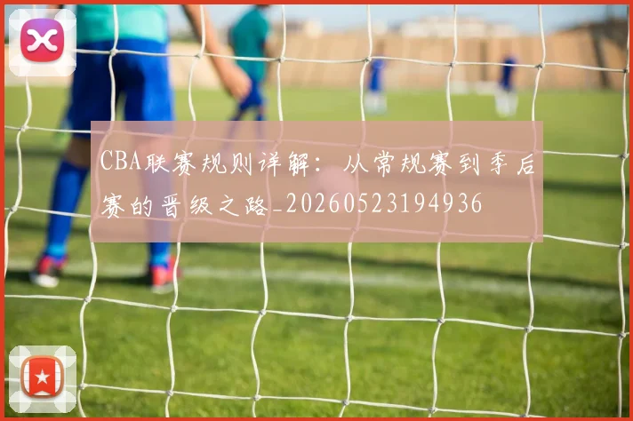 CBA联赛规则详解：从常规赛到季后赛的晋级之路_20260523194936