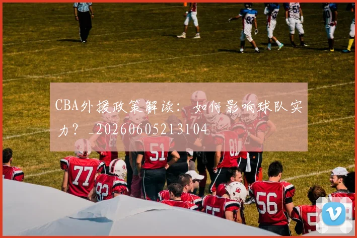 CBA外援政策解读：如何影响球队实力？_20260605213104