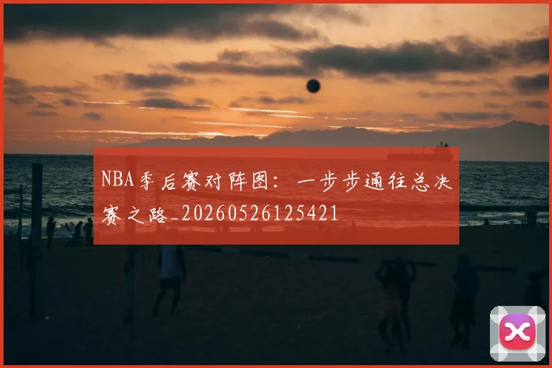 NBA季后赛对阵图：一步步通往总决赛之路_20260526125421