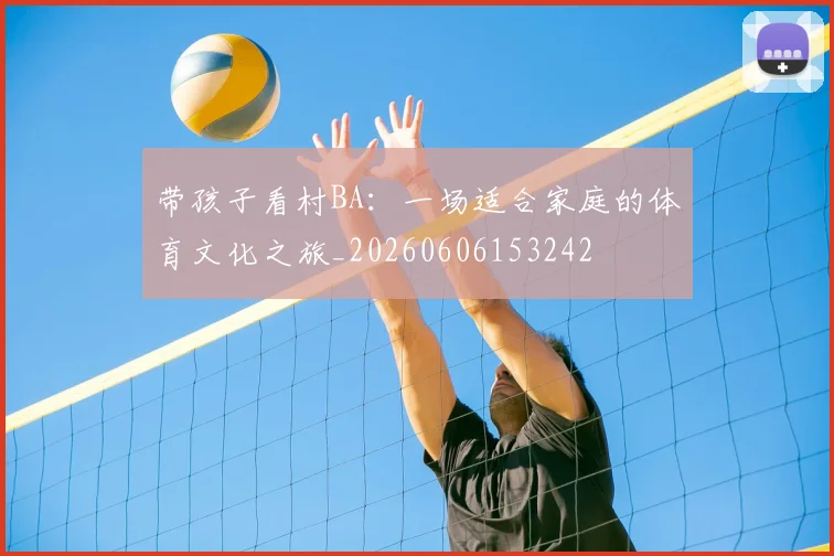 带孩子看村BA：一场适合家庭的体育文化之旅_20260606153242