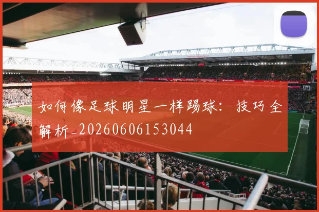 如何像足球明星一样踢球：技巧全解析_20260606153044