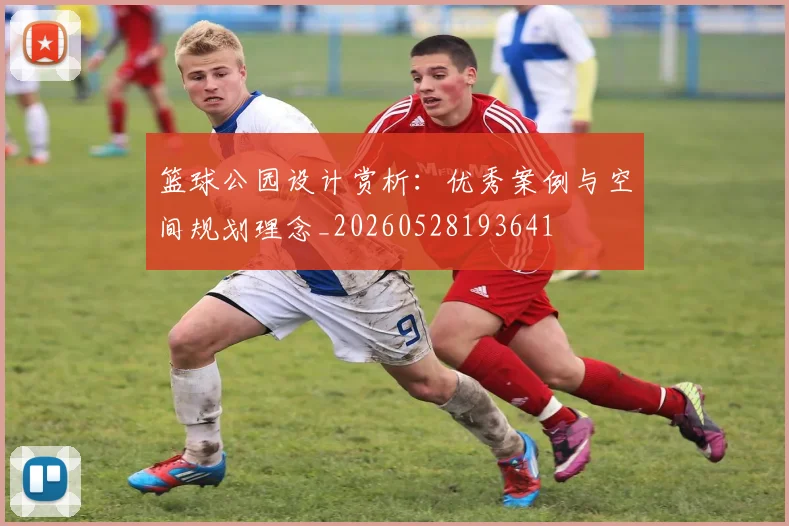 篮球公园设计赏析：优秀案例与空间规划理念_20260528193641