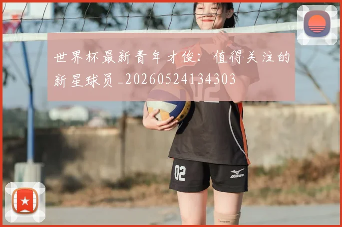 世界杯最新青年才俊：值得关注的新星球员_20260524134303