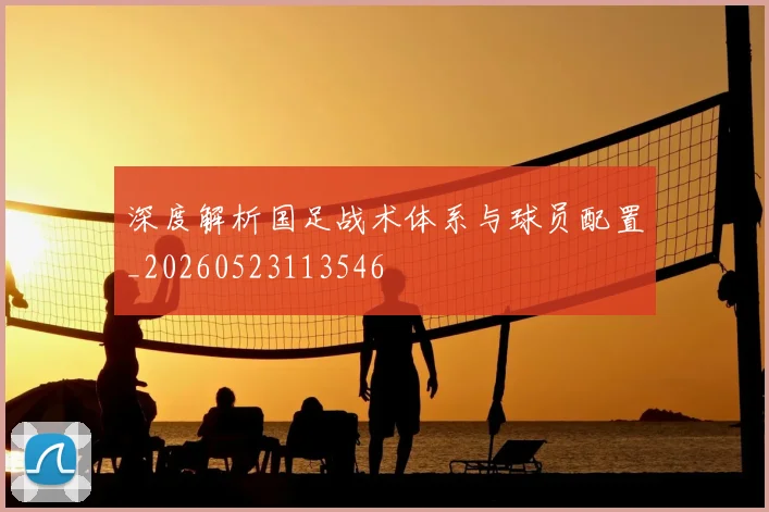 深度解析国足战术体系与球员配置_20260523113546