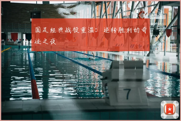国足经典战役重温：逆转胜利的奇迹之夜