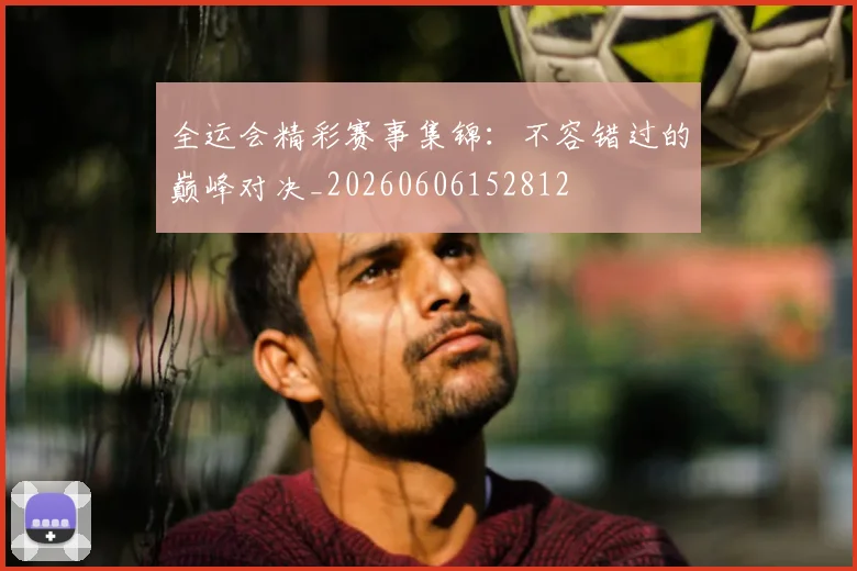 全运会精彩赛事集锦：不容错过的巅峰对决_20260606152812