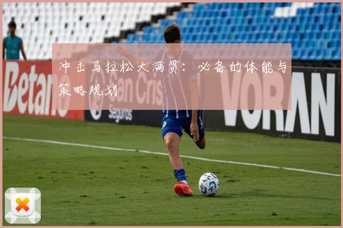 冲击马拉松大满贯：必备的体能与策略规划