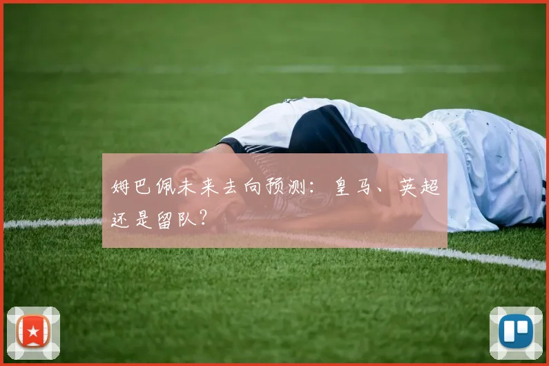 姆巴佩未来去向预测：皇马、英超还是留队？