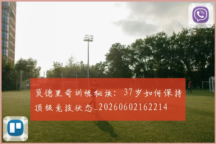 莫德里奇训练秘诀：37岁如何保持顶级竞技状态_20260602162214