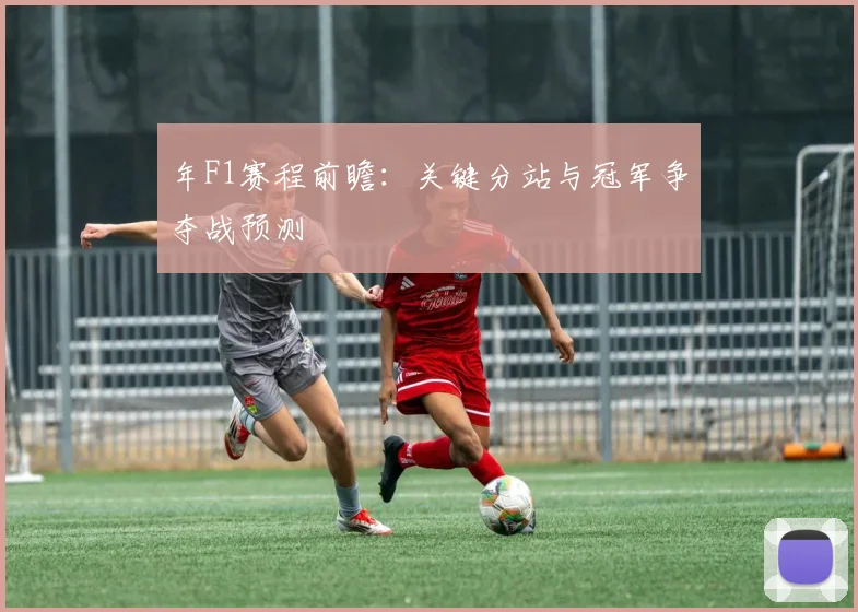年F1赛程前瞻：关键分站与冠军争夺战预测