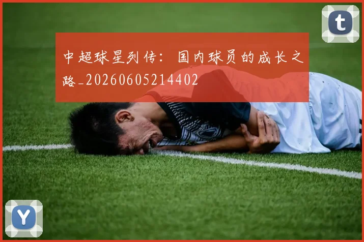 中超球星列传：国内球员的成长之路_20260605214402