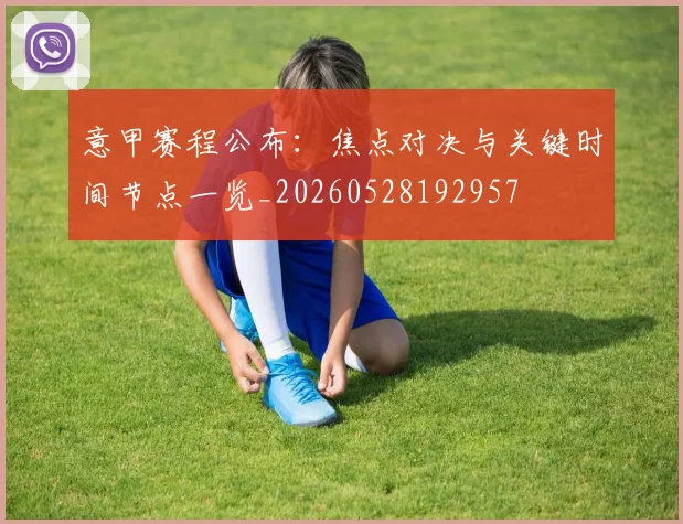 意甲赛程公布：焦点对决与关键时间节点一览_20260528192957