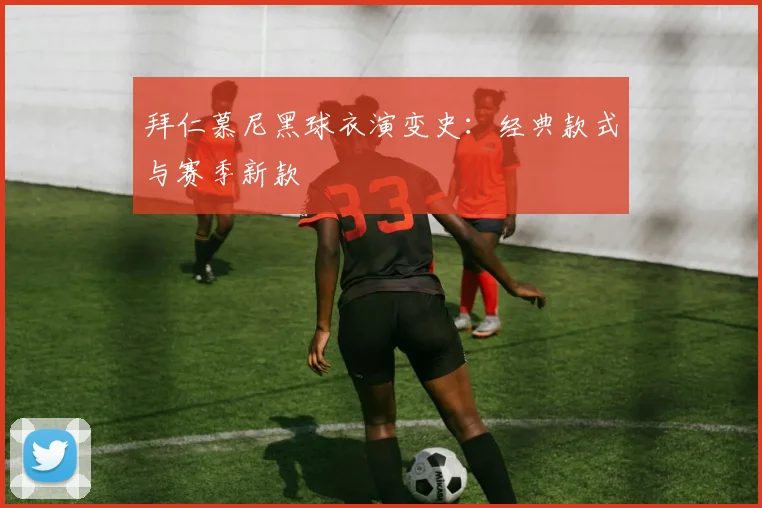 拜仁慕尼黑球衣演变史：经典款式与赛季新款