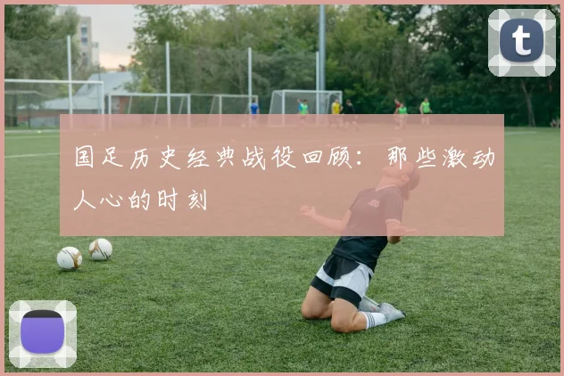 国足历史经典战役回顾：那些激动人心的时刻