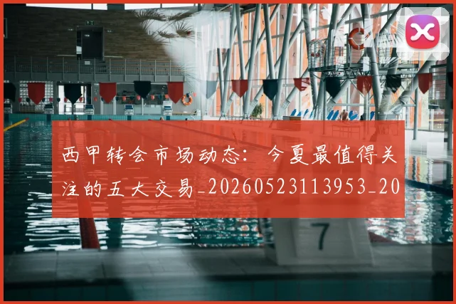 西甲转会市场动态：今夏最值得关注的五大交易_20260523113953_20260703181933