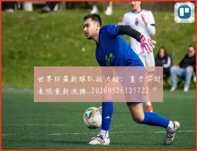 世界杯最新球队战力榜：基于实时表现重新洗牌_20260526125722