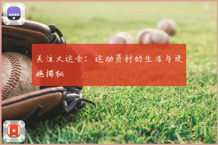 关注大运会：运动员村的生活与设施揭秘