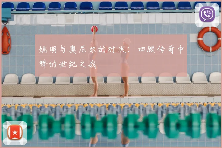 姚明与奥尼尔的对决：回顾传奇中锋的世纪之战