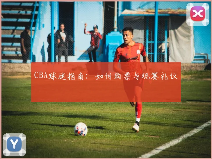 CBA球迷指南：如何购票与观赛礼仪
