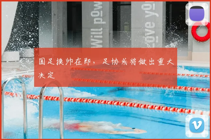 国足换帅在即，足协或将做出重大决定