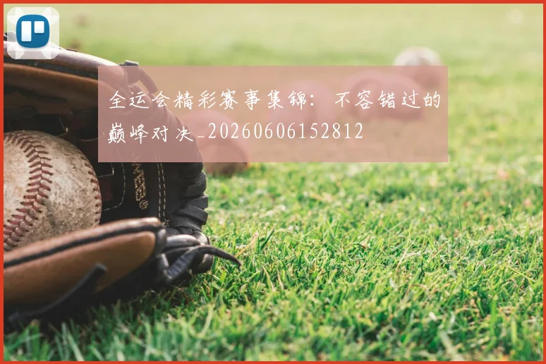 全运会精彩赛事集锦：不容错过的巅峰对决_20260606152812