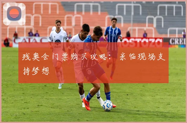 残奥会门票购买攻略：亲临现场支持梦想