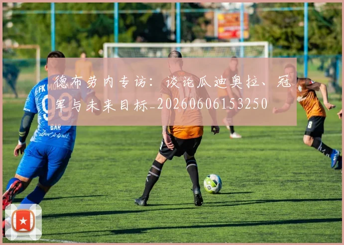 德布劳内专访：谈论瓜迪奥拉、冠军与未来目标_20260606153250