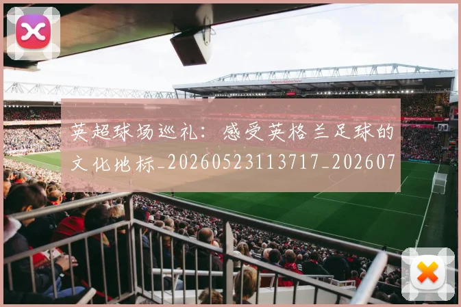 英超球场巡礼：感受英格兰足球的文化地标_20260523113717_20260702174135