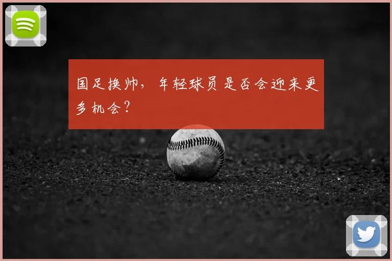 国足换帅，年轻球员是否会迎来更多机会？