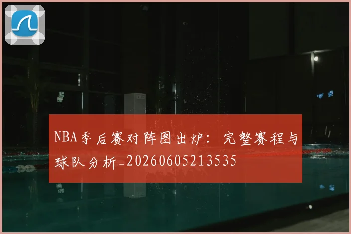 NBA季后赛对阵图出炉：完整赛程与球队分析_20260605213535