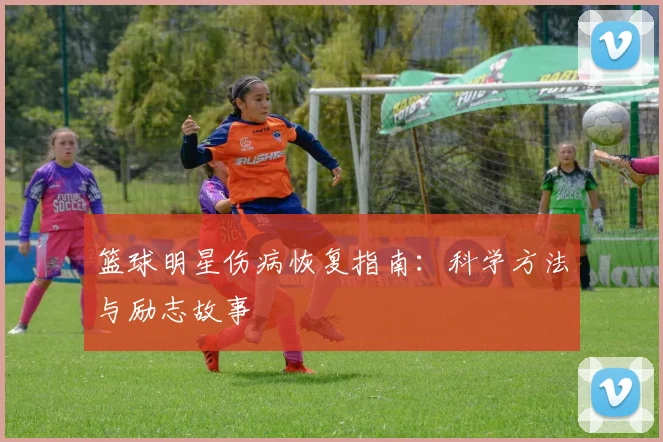 篮球明星伤病恢复指南：科学方法与励志故事