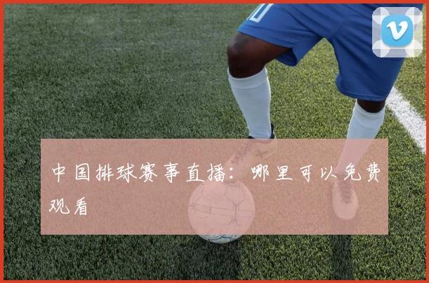 中国排球赛事直播：哪里可以免费观看