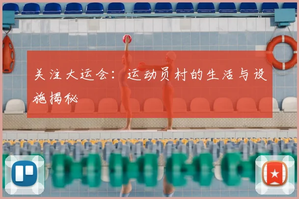 关注大运会：运动员村的生活与设施揭秘