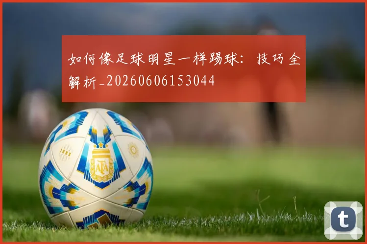 如何像足球明星一样踢球：技巧全解析_20260606153044