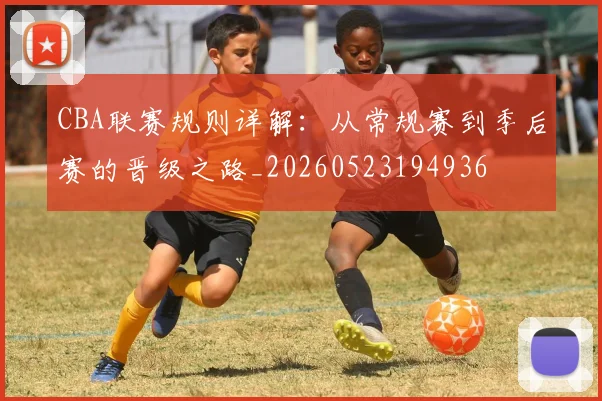 CBA联赛规则详解：从常规赛到季后赛的晋级之路_20260523194936