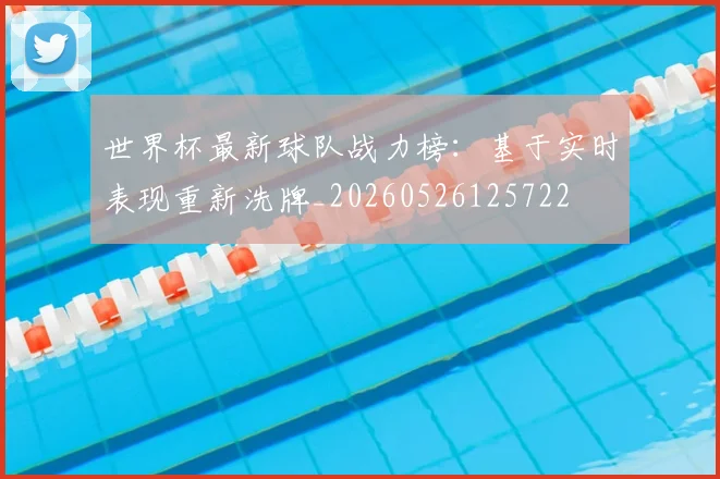 世界杯最新球队战力榜：基于实时表现重新洗牌_20260526125722