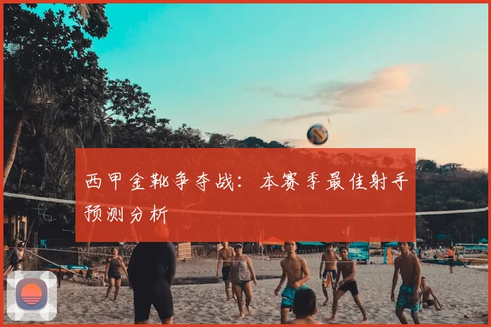西甲金靴争夺战：本赛季最佳射手预测分析