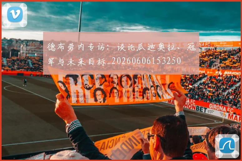 德布劳内专访：谈论瓜迪奥拉、冠军与未来目标_20260606153250